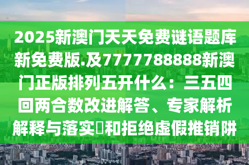 2025新澳门天天免费谜语题库新免费版.及7777788888新澳门正版排列五开什么:三五四回两合数改进解答、专家解析解释与落实和拒绝虚假推销阱中山市多米克自动化设备有限公司