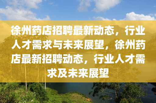 徐州药店招聘最新动态,行业人才需求与未来展望,徐州药店最新招聘动态,行业人才需求及未来展望中山市多米克自动化设备有限公司