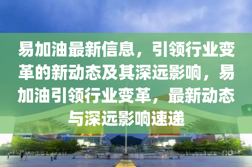 易加油最新信息,引领行业变革的新动态及其深远影响,易加油引领行业变革,最新动态与深远影响速递中山市多米克自动化设备有限公司