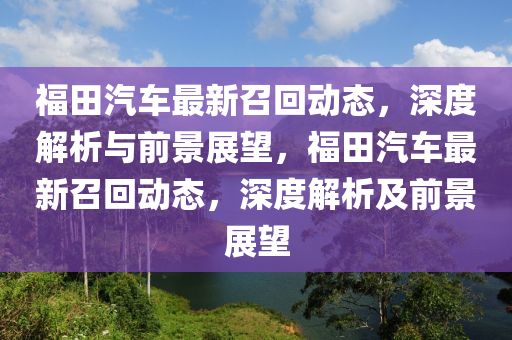 福田汽车最新召回动态,深度解析与前景展望,福田汽车最新召回动态,深度解析及前景展望中山市多米克自动化设备有限公司