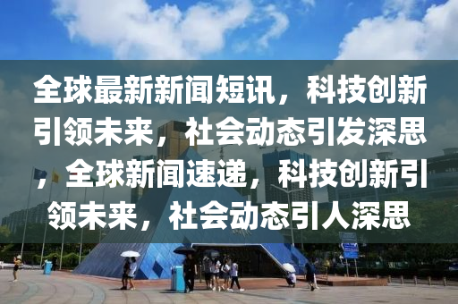 全球最新新闻短讯,科技创新引领未来,社会动态引发深思,全球新闻速递,科技创新引领未来,社会动态引人深思中山市多米克自动化设备有限公司