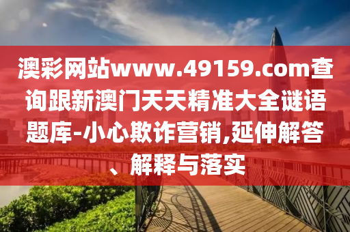 澳彩网站www.49159.соm查询跟新澳门天天精准大全谜语题库-小心欺诈营销,延伸解答、解释与落实中山市多米克自动化设备有限公司