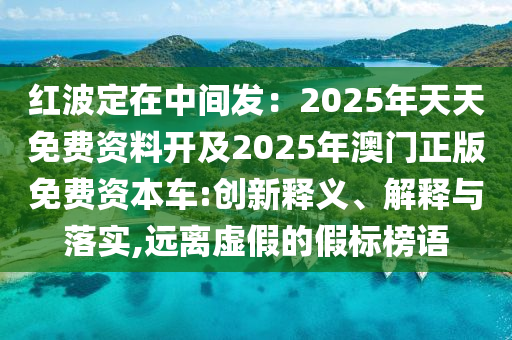 红波定在中间发:2025年天天免费资料开及2025年澳门正版免费资本车:创新释义、解释与落实,远离虚假的假标榜语中山市多米克自动化设备有限公司