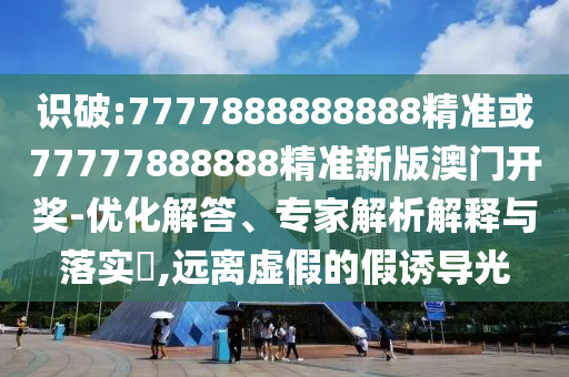 识破:7777888888888精准或77777888中山市多米克自动化设备有限公司888精准新版澳门开奖-优化解答、专家解析解释与落实,远离虚假的假诱导光