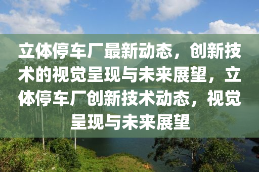 立体停车厂最新动态,创新技术的视觉呈现与未来展望,立体停车厂创新技术动态,视觉呈现与未来展望中山市多米克自动化设备有限公司