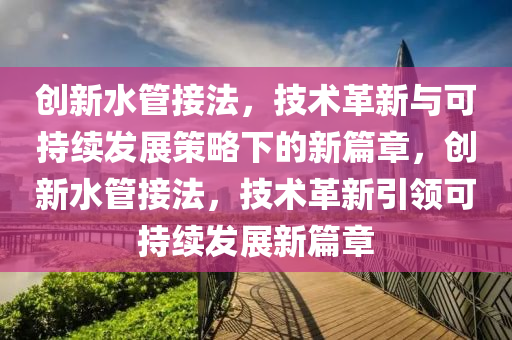 创新水管接法,技术革新与可持续发展策略下的新篇章,创新水管接法,技术革新引领可持续发展新篇章中山市多米克自动化设备有限公司