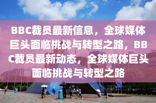 BBC裁员最新信息,全球媒体巨头面临挑战与转型之路,BBC裁员最新动态,全球媒体巨头面临挑战与转型之路中山市多米克自动化设备有限公司