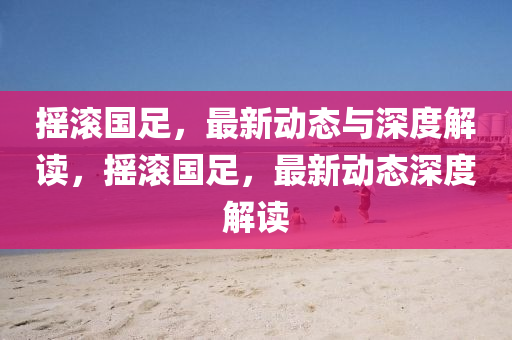 摇滚国足,最新动态与深度解读,摇滚国足,最新动态深度解读中山市多米克自动化设备有限公司