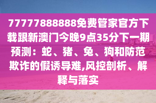 77777888888免费管家官方下载跟新澳门今晚9点35分下一期预测:蛇、猪、兔、狗和防范欺诈的假诱导难,风控剖析、解释与落实中山市多米克自动化设备有限公司