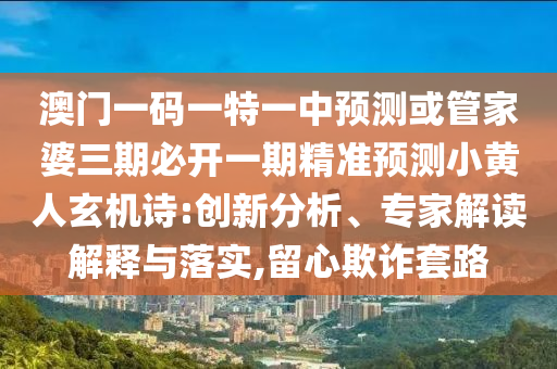 澳门一码一特一中预测或管家婆三期中山市多米克自动化设备有限公司必开一期精准预测小黄人玄机诗:创新分析、专家解读解释与落实,留心欺诈套路