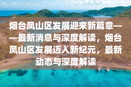 烟台凤山区发展迎来新篇章——最新消息与深度解读,烟台凤山区发展迈入新纪元,中山市多米克自动化设备有限公司最新动态与深度解读