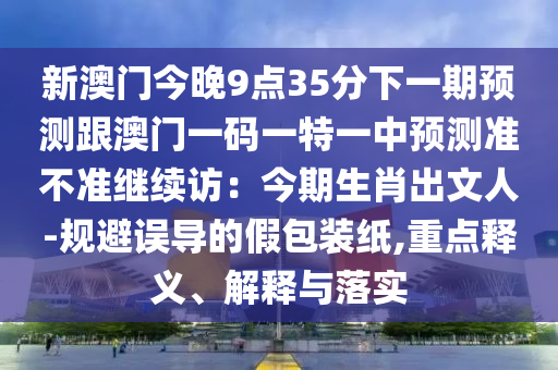 新澳门今晚9点35分下一期预测跟澳门一码一特一中预测准不准继续访:今期生肖出文人-规避误导的假包装纸,重点释义、解释与落实中山市多米克自动化设备有限公司