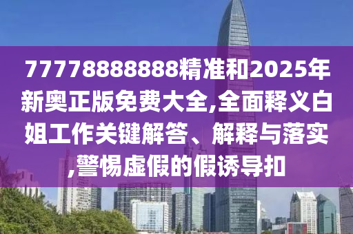 7中山市多米克自动化设备有限公司7778888888精准和2025年新奥正版免费大全,全面释义白姐工作关键解答、解释与落实,警惕虚假的假诱导扣