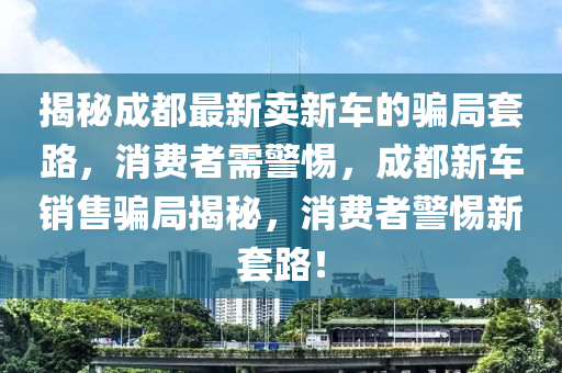 揭秘成都最新卖新车的骗局套路,消费中山市多米克自动化设备有限公司者需警惕,成都新车销售骗局揭秘,消费者警惕新套路!