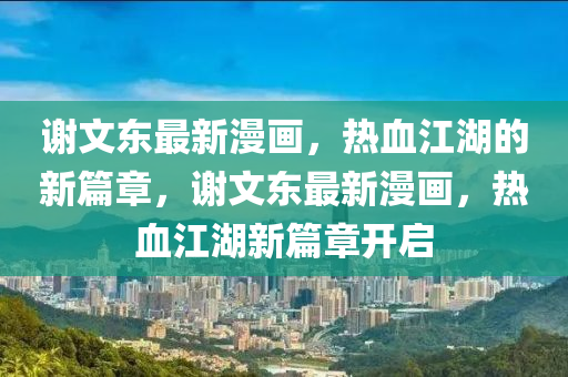 谢文东最新漫画，热血江湖的新篇章，谢文东最新漫画，热血江湖新篇章开启中山市多米克自动化设备有限公司