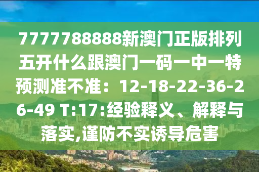 777中山市多米克自动化设备有限公司7788888新澳门正版排列五开什么跟澳门一码一中一特预测准不准：12-18-22-36-26-49 T:17:经验释义、解释与落实,谨防不实诱导危害