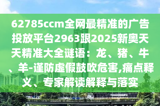 62785ccm全网最精准的广告投放平台2963跟2025新奥天天精准大全谜语:龙、猪、牛、羊-谨防虚假鼓吹危害,痛点释义、专家解读解释与落实中山市多米克自动化设备有限公司
