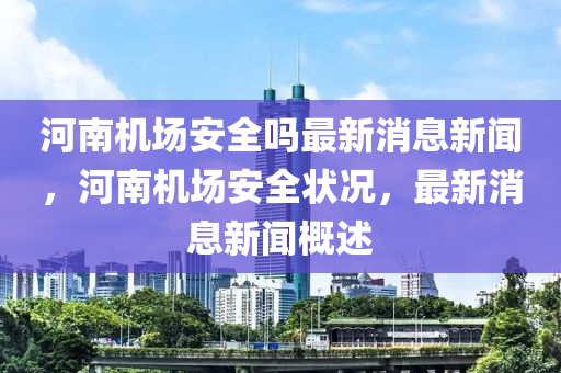 河南机场安全吗最新消息新闻,河南机场安全状况,最新消息新闻概述中山市多米克自动化设备有限公司