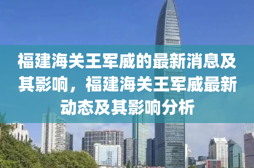 福建海关王军威的最新消息及其影响,福建海关王军威最新动态及其影响分析中山市多米克自动化设备有限公司