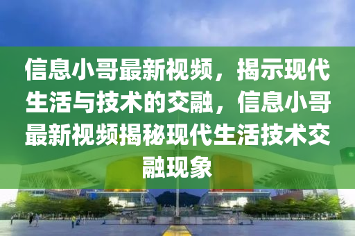 信息小哥最新视频,揭示现代生活与技术的交融,信息小哥最新视频揭秘现代生活技术交融现象中山市多米克自动化设备有限公司