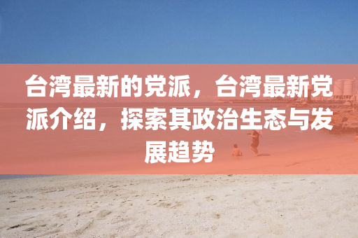 台湾最新的党派,台湾最新党派介绍,探索其政治生态与发展趋势中山市多米克自动化设备有限公司