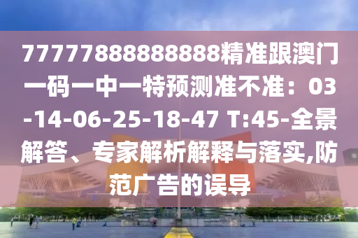 77777888888888精准跟澳门一码一中一特预测准不准:03-14-06-25-18-47 T:45-全景解答、专家解析解释与落实,防范广告的误导中山市多米克自动化设备有限公司