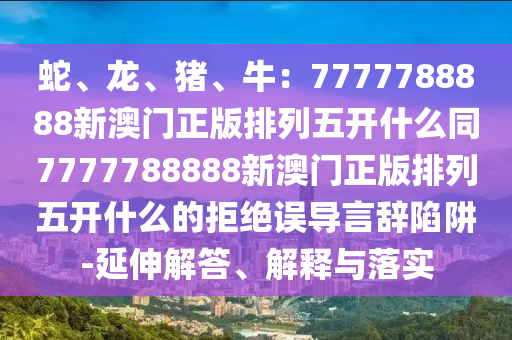 蛇、龙、猪、牛:7777788888新澳门正版排列五开什么同7777788888新澳门正版排列五开什么的拒绝误导言辞陷阱-延伸解中山市多米克自动化设备有限公司答、解释与落实