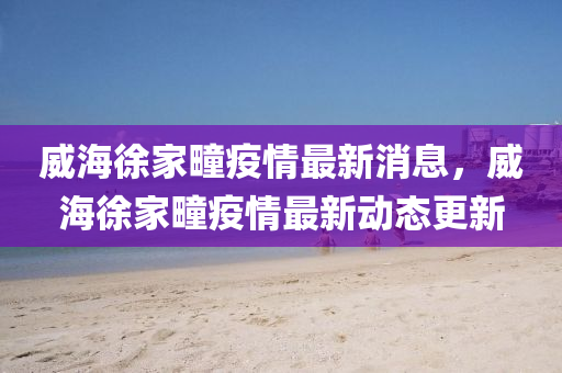 威海徐家疃疫情最新消息,威海徐家疃疫情最新动态更新中山市多米克自动化设备有限公司