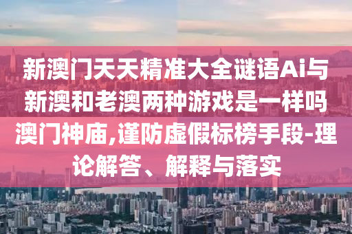 新澳门天天精准大全谜语Ai与新澳和老澳两种游戏是一样吗澳门神庙,谨防虚假标榜手段-理论中山市多米克自动化设备有限公司解答、解释与落实