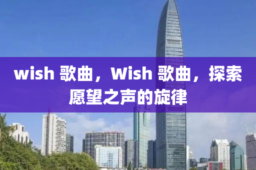 wish 歌曲，Wish 歌曲，探索愿望之声的旋律中山市多米克自动化设备有限公司