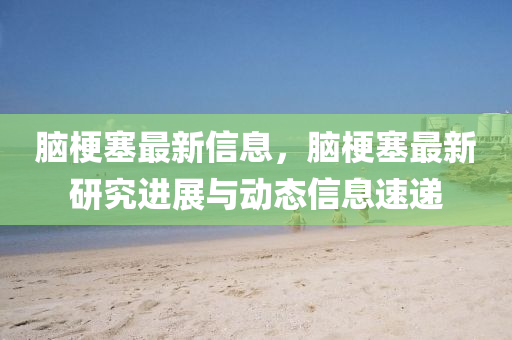 脑梗塞最新信息,脑梗塞最新研究进展与动态信息速递中山市多米克自动化设备有限公司