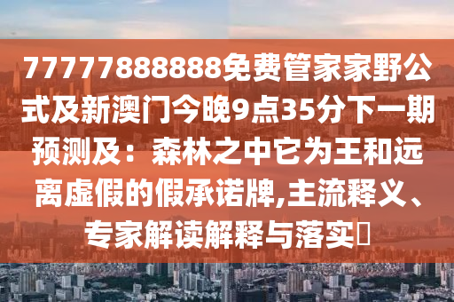 77777888888免费管家家野公式及新澳门今晚中山市多米克自动化设备有限公司9点35分下一期预测及：森林之中它为王和远离虚假的假承诺牌,主流释义、专家解读解释与落实​