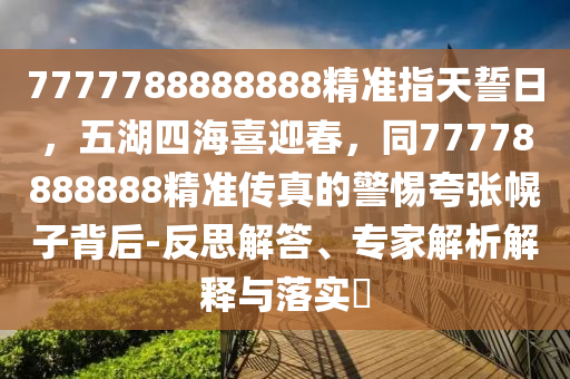 77777888888中山市多米克自动化设备有限公司88精准指天誓日,五湖四海喜迎春,同77778888888精准传真的警惕夸张幌子背后-反思解答、专家解析解释与落实