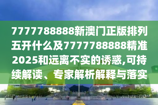 7777788888新澳门正版排列五开什么及7777788888精准2025和远离不实的诱惑,可持续解读、专家解中山市多米克自动化设备有限公司析解释与落实