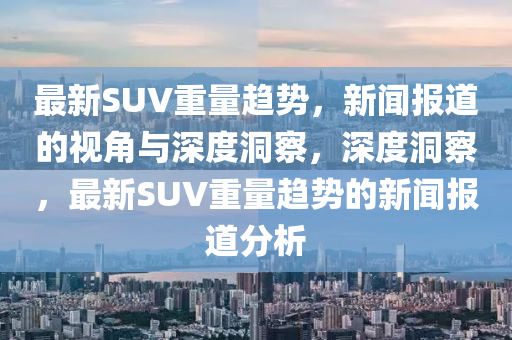 最新SUV重量趋势,新闻报道的视角与深度洞察,深度洞察,最新SUV重量趋势的新闻报道分析中山市多米克自动化设备有限公司