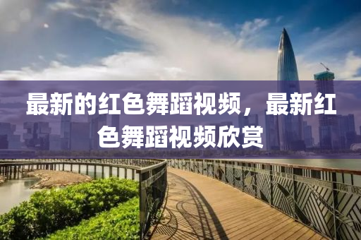 最新的红色舞蹈中山市多米克自动化设备有限公司视频,最新红色舞蹈视频欣赏