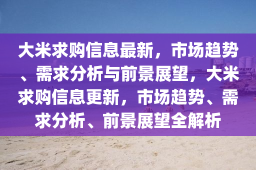 大米求购信息最新,市场趋势、需求分析与前景展望,大米求购信息更新,市场趋势、需求分析、前景展望全解析中山市多米克自动化设备有限公司