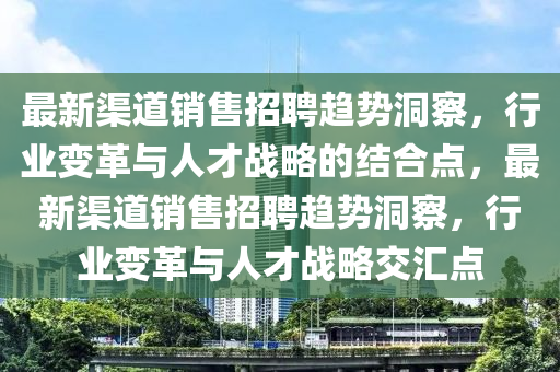 最新渠道销售招聘趋势洞察,行业变革与人才战略的结合点,最新渠道销售招聘趋势洞察,行业变革与人才战略交汇点中山市多米克自动化设备有限公司