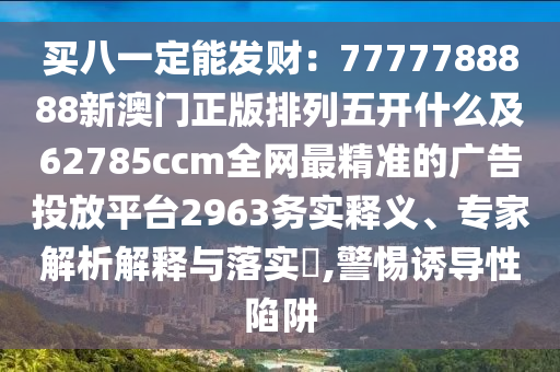 买八一定能发财:7777788888新澳门正版排列五开什么及62785ccm全网最精准的广告投放平台2963务实释义、专家解析解释与落实,警惕诱导性陷阱中山市多米克自动化设备有限公司