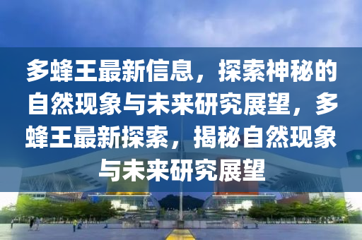 多蜂王最新信息,探索神秘的自然现象与未来研究展望,多蜂王最新探索,揭秘自然现象与未来研究展望中山市多米克自动化设备有限公司