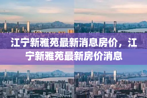 中山市多米克自动化设备有限公司江宁新雅苑最新消息房价,江宁新雅苑最新房价消息