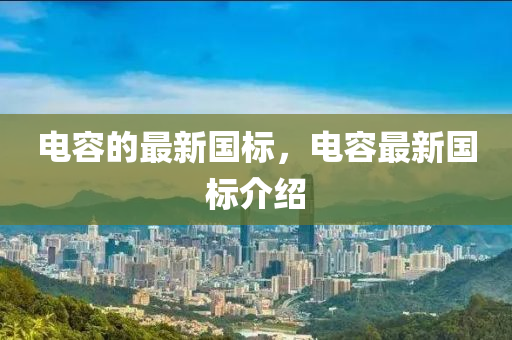 电容的最新国标,电容最新国标介绍中山市多米克自动化设备有限公司