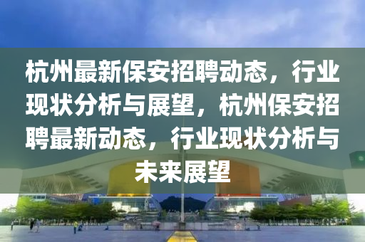 杭州最新保安招聘动态,行业现状分析与展望,杭州保安招聘最新动态,行业现状分析与未来展望中山市多米克自动化设备有限公司
