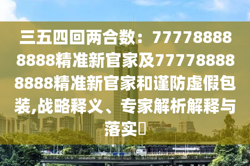 三五四回两合数：777788888888精准新官家及777788888888精准新官家和谨防虚假包装,战略释义、专家解析解释与落实​中山市多米克自动化设备有限公司