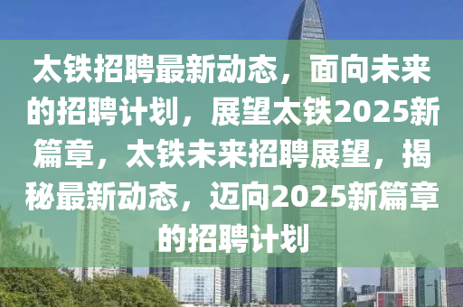 太铁招聘最新动态,面向未来的招聘计划,展望太铁2025新篇章,太铁未来招聘展望,揭秘最新动态,迈向2025新篇章的招聘计划中山市多米克自动化设备有限公司