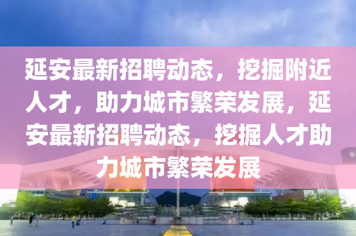 延安最新招聘动态,挖掘附近人才,助力城市繁荣发展,延安最新招聘动态,挖掘人才助力城市繁荣发展中山市多米克自动化设备有限公司