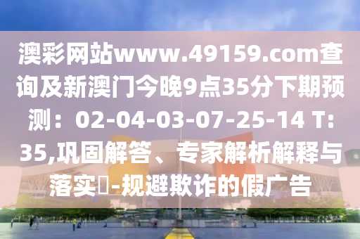 澳彩网站www.49159.соm查询及新澳门今晚9点35分下期预测:02中山市多米克自动化设备有限公司-04-03-07-25-14 T:35,巩固解答、专家解析解释与落实-规避欺诈的假广告