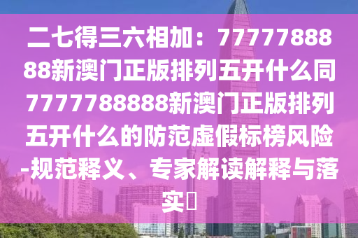 二七得三六相加：7777788888新澳门正版排列五开什么同7777788888新澳门正版排列五开什么的防范虚假标榜风险-规范释义、专家解读解释与落实​中山市多米克自动化设备有限公司