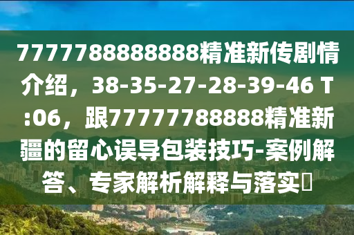 7777788888888精准新传剧情介绍,38-35-27-28-39-46 T:06,跟77777788888精准新疆的留心误导包装技巧-案例解答、专家解析解释与落实中山市多米克自动化设备有限公司