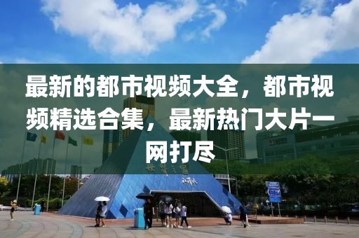 最新的都市视频大全,都市视频精选合集,最新热门大片一网打尽中山市多米克自动化设备有限公司